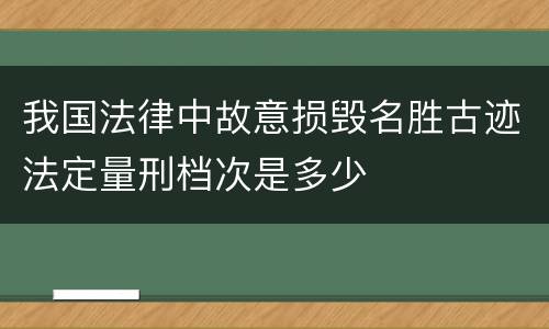 我国法律中故意损毁名胜古迹法定量刑档次是多少