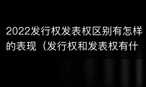 2022发行权发表权区别有怎样的表现（发行权和发表权有什么区别）