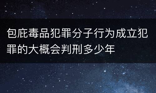 包庇毒品犯罪分子行为成立犯罪的大概会判刑多少年