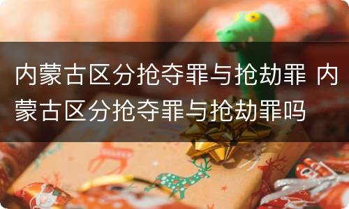 内蒙古区分抢夺罪与抢劫罪 内蒙古区分抢夺罪与抢劫罪吗