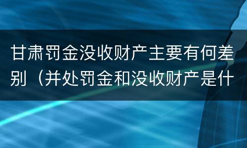 甘肃罚金没收财产主要有何差别（并处罚金和没收财产是什么意思）