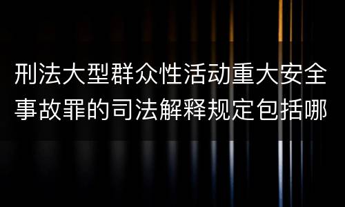 刑法大型群众性活动重大安全事故罪的司法解释规定包括哪些主要内容