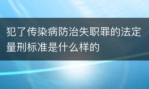 犯了传染病防治失职罪的法定量刑标准是什么样的