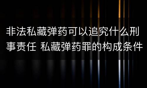 非法私藏弹药可以追究什么刑事责任 私藏弹药罪的构成条件