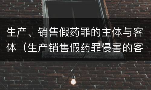 生产、销售假药罪的主体与客体（生产销售假药罪侵害的客体是）