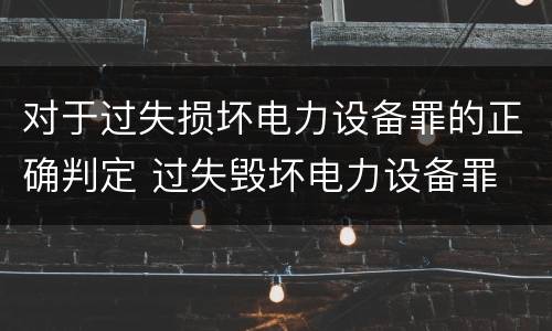 对于过失损坏电力设备罪的正确判定 过失毁坏电力设备罪