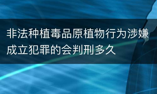 非法种植毒品原植物行为涉嫌成立犯罪的会判刑多久