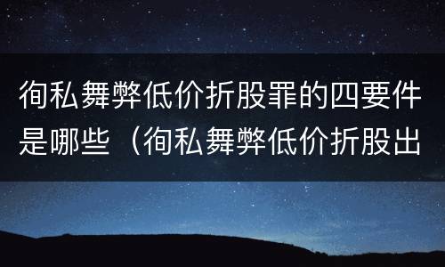 徇私舞弊低价折股罪的四要件是哪些（徇私舞弊低价折股出售国有资产罪的构成要件）