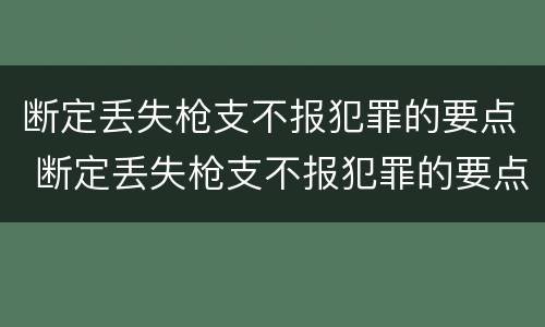 断定丢失枪支不报犯罪的要点 断定丢失枪支不报犯罪的要点是