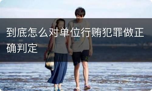 到底怎么对单位行贿犯罪做正确判定