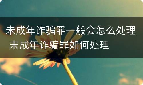 未成年诈骗罪一般会怎么处理 未成年诈骗罪如何处理