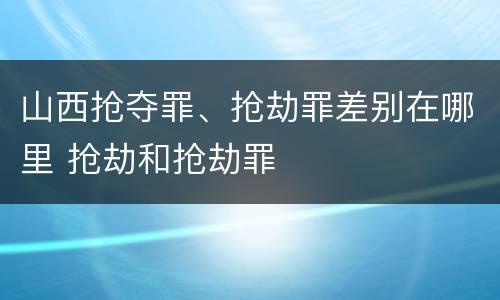 山西抢夺罪、抢劫罪差别在哪里 抢劫和抢劫罪