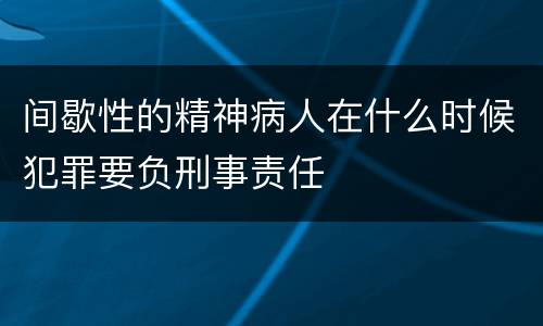 间歇性的精神病人在什么时候犯罪要负刑事责任