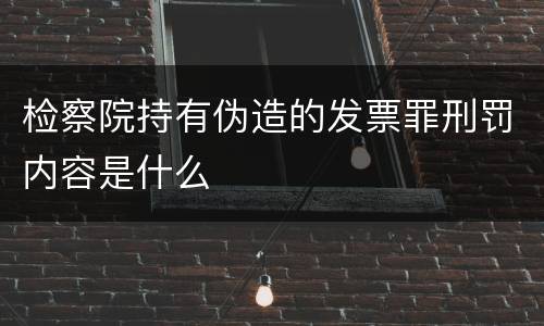 检察院持有伪造的发票罪刑罚内容是什么