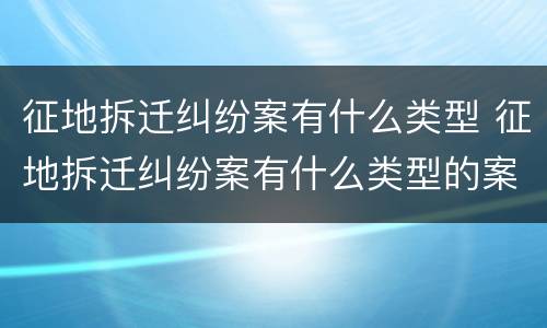 征地拆迁纠纷案有什么类型 征地拆迁纠纷案有什么类型的案例