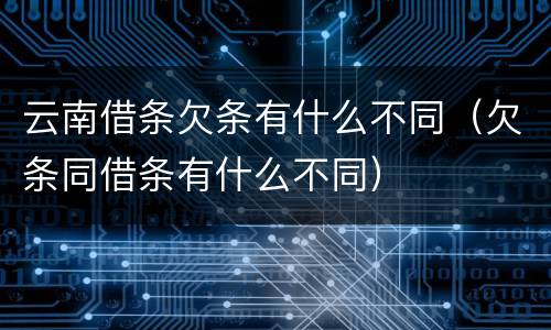 云南借条欠条有什么不同（欠条同借条有什么不同）