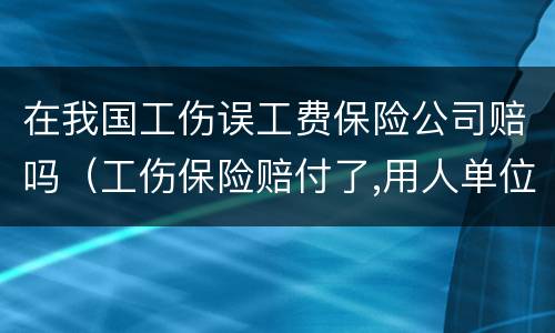 在我国工伤误工费保险公司赔吗（工伤保险赔付了,用人单位是不是还赔误工费）