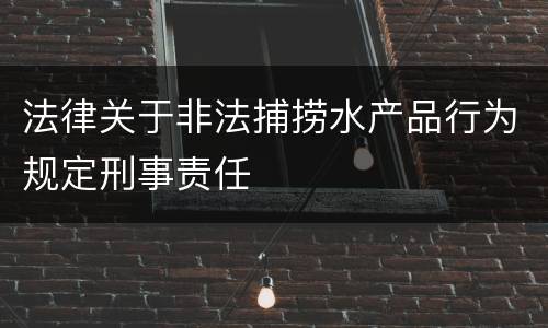 法律关于非法捕捞水产品行为规定刑事责任