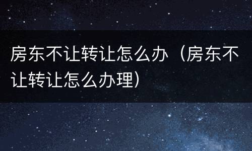 房东不让转让怎么办（房东不让转让怎么办理）