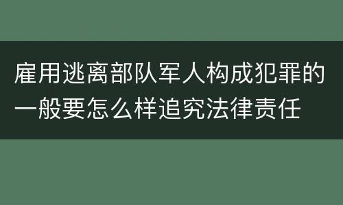 雇用逃离部队军人构成犯罪的一般要怎么样追究法律责任
