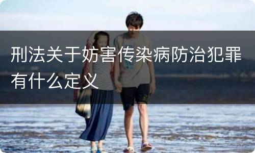 刑法关于妨害传染病防治犯罪有什么定义