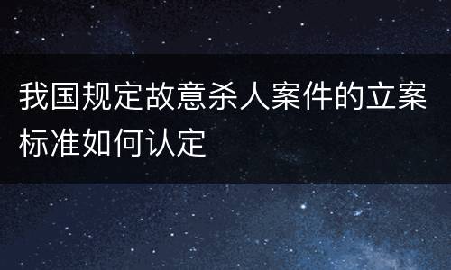 我国规定故意杀人案件的立案标准如何认定