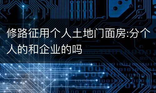 修路征用个人土地门面房:分个人的和企业的吗