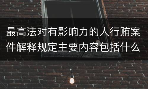 最高法对有影响力的人行贿案件解释规定主要内容包括什么