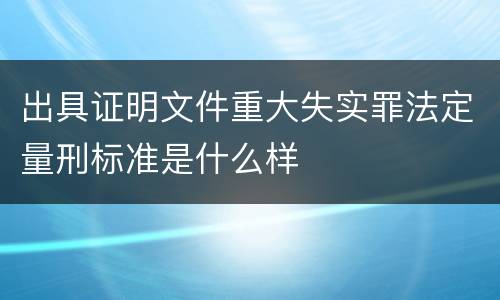 出具证明文件重大失实罪法定量刑标准是什么样