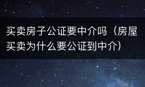 买卖房子公证要中介吗（房屋买卖为什么要公证到中介）