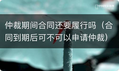 仲裁期间合同还要履行吗（合同到期后可不可以申请仲裁）
