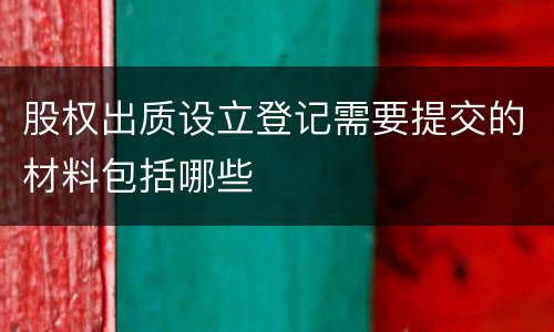 股权出质设立登记需要提交的材料包括哪些