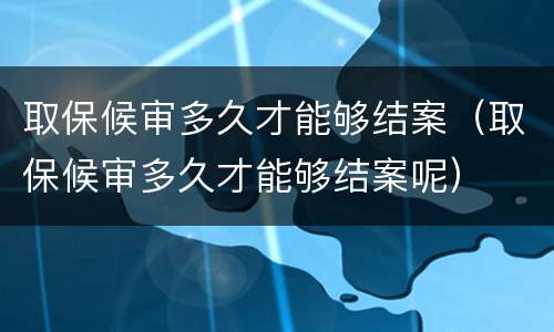 取保候审多久才能够结案（取保候审多久才能够结案呢）