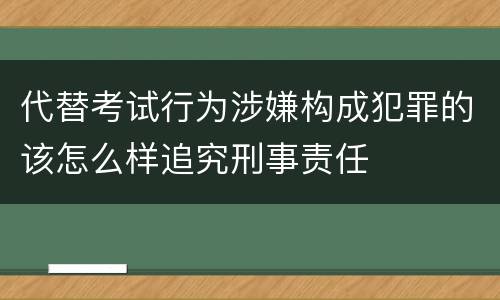 代替考试行为涉嫌构成犯罪的该怎么样追究刑事责任