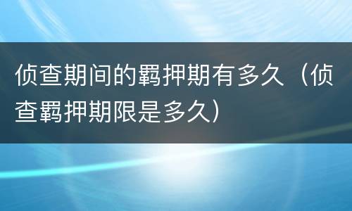 侦查期间的羁押期有多久（侦查羁押期限是多久）