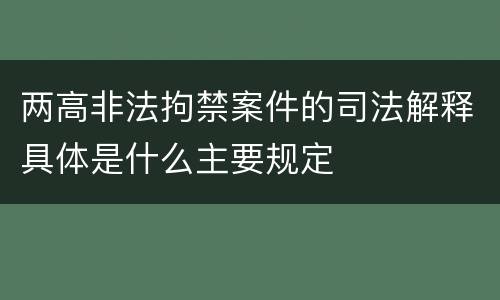 两高非法拘禁案件的司法解释具体是什么主要规定