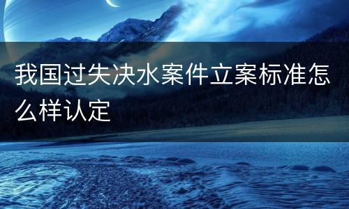 我国过失决水案件立案标准怎么样认定