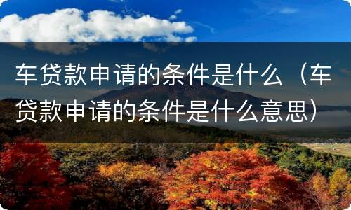 车贷款申请的条件是什么（车贷款申请的条件是什么意思）