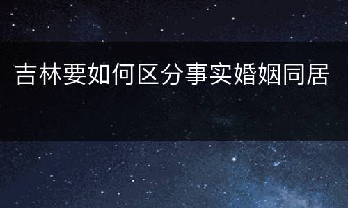 吉林要如何区分事实婚姻同居