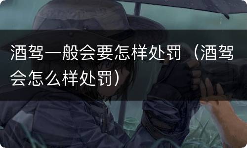 酒驾一般会要怎样处罚（酒驾会怎么样处罚）