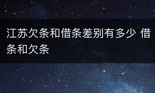 江苏欠条和借条差别有多少 借条和欠条
