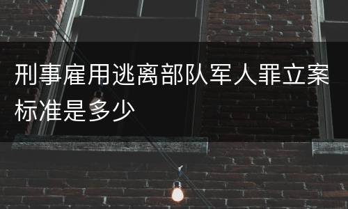 刑事雇用逃离部队军人罪立案标准是多少