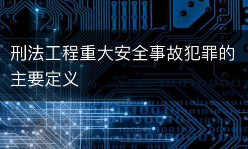 刑法工程重大安全事故犯罪的主要定义