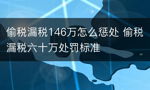 偷税漏税146万怎么惩处 偷税漏税六十万处罚标准