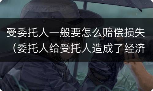 受委托人一般要怎么赔偿损失（委托人给受托人造成了经济损失 怎么赔上）