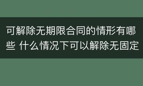 可解除无期限合同的情形有哪些 什么情况下可以解除无固定期限合同