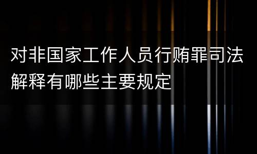 对非国家工作人员行贿罪司法解释有哪些主要规定