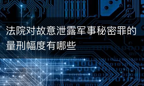 法院对故意泄露军事秘密罪的量刑幅度有哪些