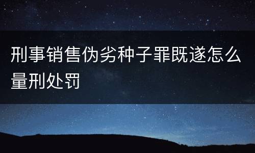 刑事销售伪劣种子罪既遂怎么量刑处罚