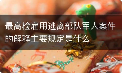 最高检雇用逃离部队军人案件的解释主要规定是什么